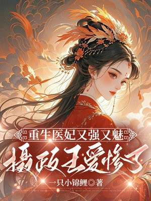 重生医妃又强又魅，摄政王爱惨了